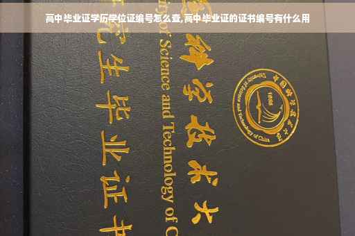 高中毕业证学历学位证编号怎么查,高中毕业证的证书编号有什么用