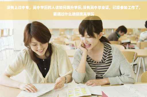 没有上过中专，高中学历的人该如何提升学历,没有高中毕业证，已经参加工作了，要通过什么途径提高学历