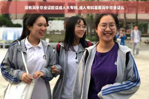没有高中毕业证能读成人大专吗,成人专科需要高中毕业证么 没有高中毕业证能读成人大专吗,成人专科需要高中毕业证么