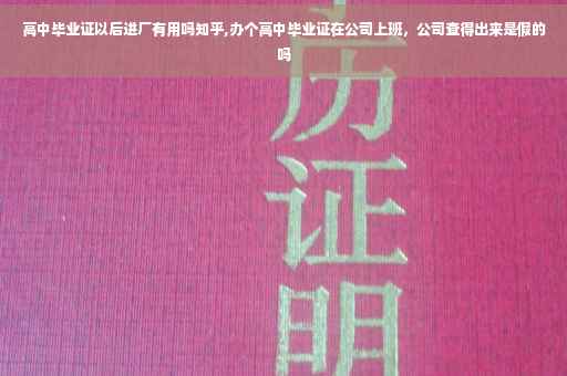 高中毕业证以后进厂有用吗知乎,办个高中毕业证在公司上班，公司查得出来是假的吗