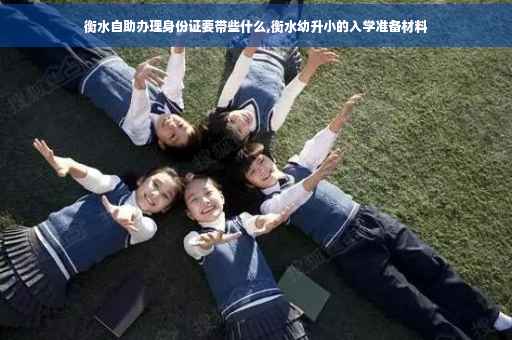 衡水自助办理身份证要带些什么,衡水幼升小的入学准备材料