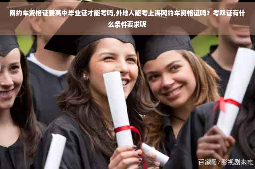 网约车资格证要高中毕业证才能考吗,外地人能考上海网约车资格证吗？考双证有什么条件要求呢