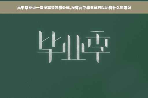 高中毕业证一直没拿会怎样处理,没有高中毕业证对以后有什么影响吗
