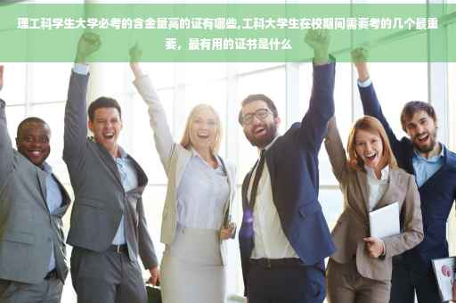 理工科学生大学必考的含金量高的证有哪些,工科大学生在校期间需要考的几个最重要，最有用的证书是什么