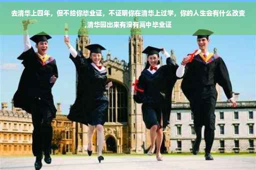 去清华上四年，但不给你毕业证，不证明你在清华上过学，你的人生会有什么改变,清华园出来有没有高中毕业证