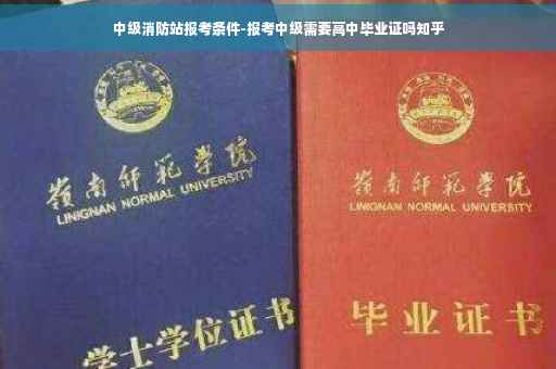 中级消防站报考条件-报考中级需要高中毕业证吗知乎
