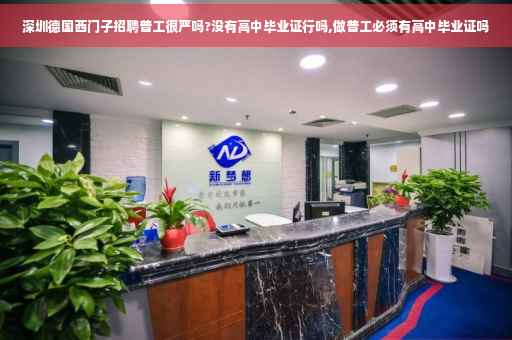 深圳德国西门子招聘普工很严吗?没有高中毕业证行吗,做普工必须有高中毕业证吗