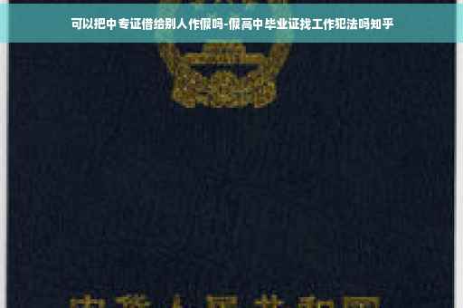 可以把中专证借给别人作假吗-假高中毕业证找工作犯法吗知乎