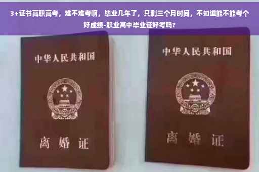 3+证书高职高考，难不难考啊，毕业几年了，只剩三个月时间，不知道能不能考个好成绩-职业高中毕业证好考吗?