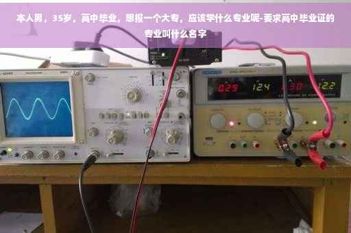 本人男，35岁，高中毕业，想报一个大专，应该学什么专业呢-要求高中毕业证的专业叫什么名字
