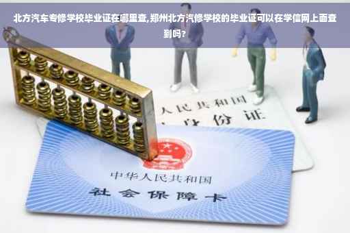 北方汽车专修学校毕业证在哪里查,郑州北方汽修学校的毕业证可以在学信网上面查到吗?