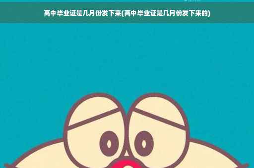 高中毕业证是几月份发下来(高中毕业证是几月份发下来的)