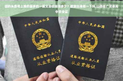 你的头条号上爆的最多的一篇文章收益是多少？敢放出来看一下吗,山西省广灵县高中毕业证