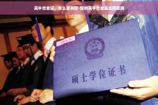高中毕业证，怎么查真假-假的高中毕业证去那里搞