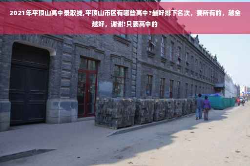 2021年平顶山高中录取线,平顶山市区有哪些高中?最好排下名次，要所有的，越全越好，谢谢!只要高中的