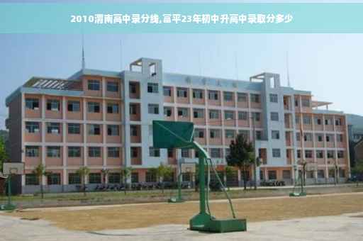 2010渭南高中录分线,富平23年初中升高中录取分多少