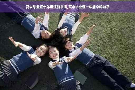 高中毕业证十年后还能拿吗,高中毕业证一年能拿吗知乎