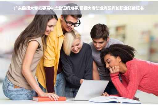 广东函授大专需要高中毕业证吗知乎,函授大专毕业有没有加职业技能证书