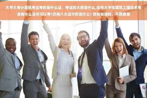 大学大专计算机考试考的是什么证，考试的大纲是什么,在校大学生建筑工程技术专业有什么证书可以考?还有八大证分别是什么? 如有知道的，不胜感激