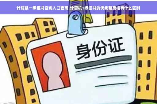计算机一级证书查询入口官网,计算机1级证书的优秀和及格有什么区别