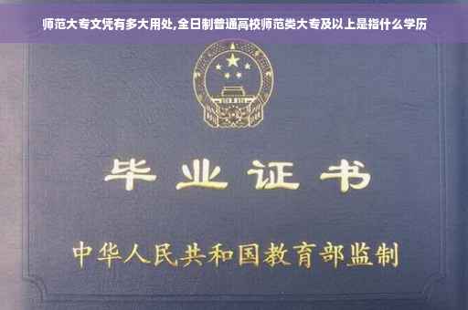 师范大专文凭有多大用处,全日制普通高校师范类大专及以上是指什么学历