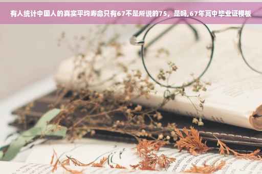 有人统计中国人的真实平均寿命只有67不是所说的75，是吗,67年高中毕业证模板
