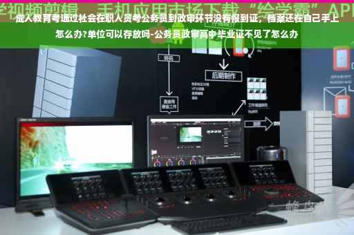 成人教育考通过社会在职人员考公务员到政审环节没有报到证，档案还在自己手上怎么办?单位可以存放吗-公务员政审高中毕业证不见了怎么办