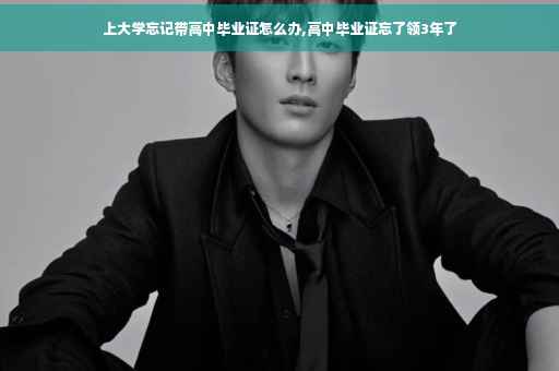 上大学忘记带高中毕业证怎么办,高中毕业证忘了领3年了