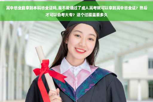 高中毕业能拿到本科毕业证吗,是不是通过了成人高考就可以拿到高中毕业证？然后才可以自考大专？这个过程需要多久