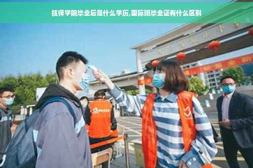 技师学院毕业后是什么学历,国际班毕业证有什么区别