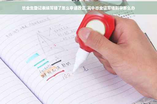 毕业生登记表填写错了怎么申请改正,高中毕业证写错别字怎么办