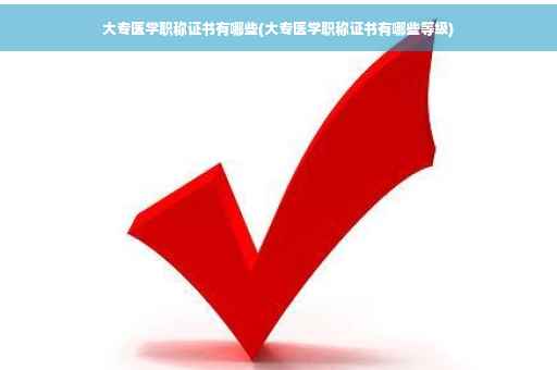 大专医学职称证书有哪些(大专医学职称证书有哪些等级)