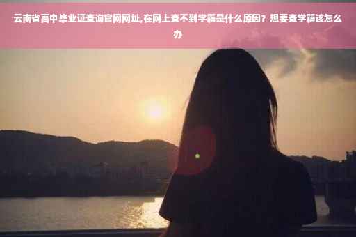 云南省高中毕业证查询官网网址,在网上查不到学籍是什么原因？想要查学籍该怎么办