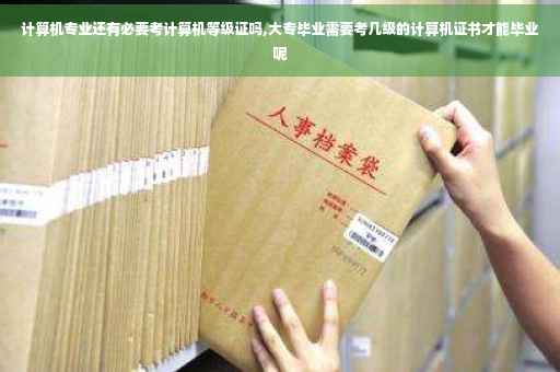 计算机专业还有必要考计算机等级证吗,大专毕业需要考几级的计算机证书才能毕业呢