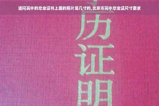 请问高中的毕业证书上面的照片是几寸的,北京市高中毕业证尺寸要求 请问高中的毕业证书上面的照片是几寸的,北京市高中毕业证尺寸要求