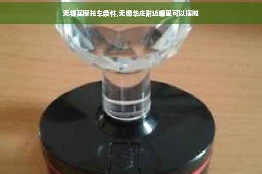 无锡买摩托车条件,无锡华庄附近哪里可以摆摊