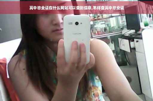 高中毕业证在什么网站可以查到信息,怎样查高中毕业证