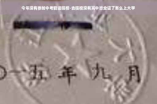 今年没有参加中考能读技校-去技校没有高中毕业证了怎么上大学