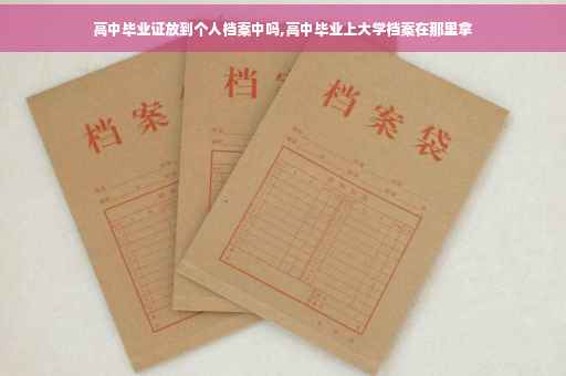 高中毕业证放到个人档案中吗,高中毕业上大学档案在那里拿