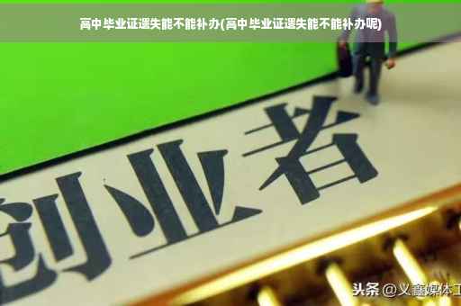 高中毕业证遗失能不能补办(高中毕业证遗失能不能补办呢)