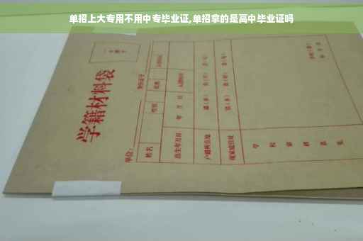 单招上大专用不用中专毕业证,单招拿的是高中毕业证吗