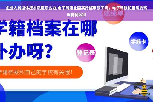 企业人员退休技术职称怎么办,电子驾照全国实行你申领了吗。电子驾照和纸质的驾照有何区别