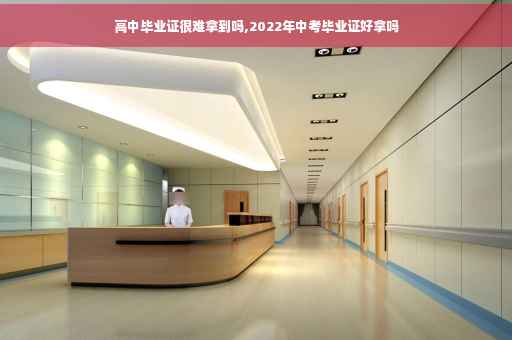 高中毕业证很难拿到吗,2022年中考毕业证好拿吗