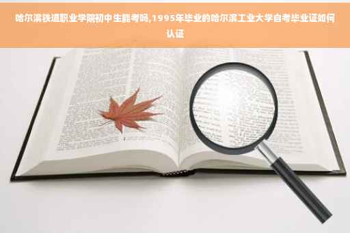 哈尔滨铁道职业学院初中生能考吗,1995年毕业的哈尔滨工业大学自考毕业证如何认证