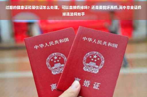 过期的健康证和居住证怎么处理，可以直接扔掉吗？还是要剪坏再扔,高中毕业证扔掉违法吗知乎