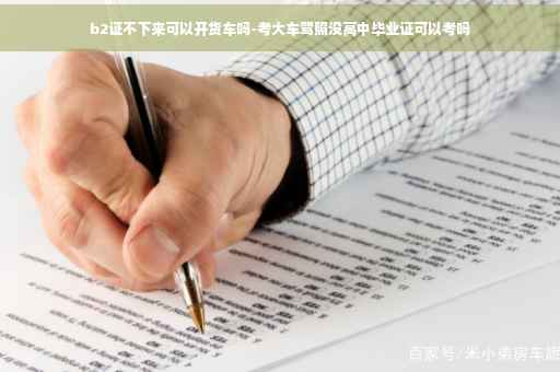 b2证不下来可以开货车吗-考大车驾照没高中毕业证可以考吗