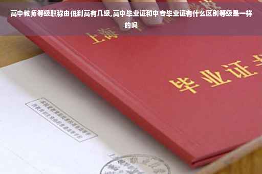 高中教师等级职称由低到高有几级,高中毕业证和中专毕业证有什么区别等级是一样的吗 高中教师等级职称由低到高有几级,高中毕业证和中专毕业证有什么区别等级是一样的吗