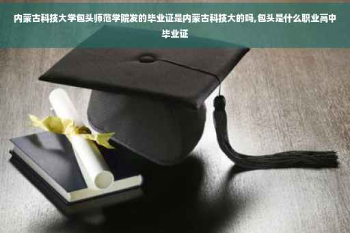 内蒙古科技大学包头师范学院发的毕业证是内蒙古科技大的吗,包头是什么职业高中毕业证