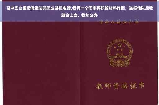 高中毕业证造假违法吗怎么举报电话,我有一个同事评职称材料作假，举报他以后我就会上去，我怎么办