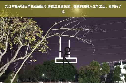 九江市星子县高中毕业证图片,唐僧之父陈光蕊,在被刘洪推入江中之后,真的死了吗 九江市星子县高中毕业证图片,唐僧之父陈光蕊,在被刘洪推入江中之后,真的死了吗